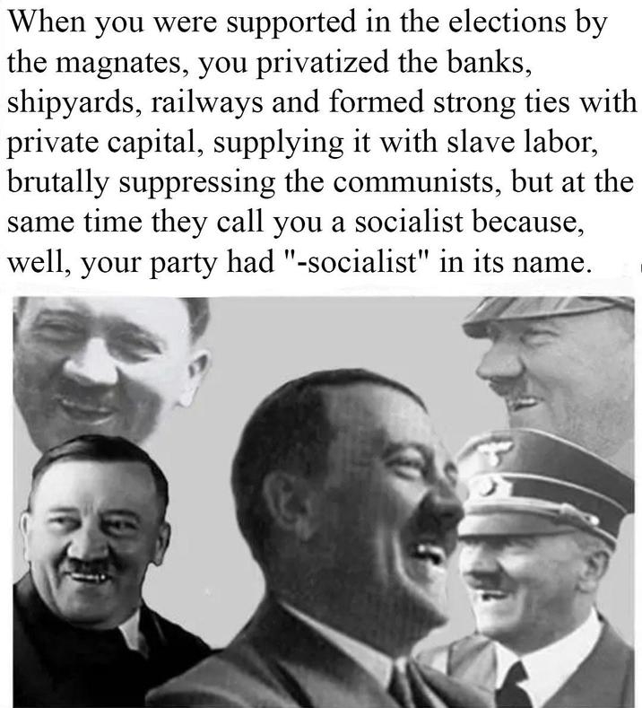 When you were supported in the elections by the magnates, you privatized the banks, shipyards, railways and formed strong ties with private capital, supplying it with slave labor, brutally suppressing the communists, but at the same time they call you a socialist because, well, your party had "-socialist" in its name.