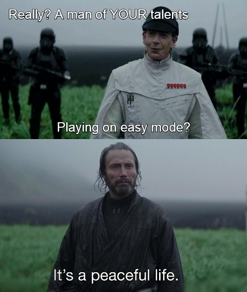 Really? A man of YOUR talents Playing on easy mode? Go It's a peaceful life.