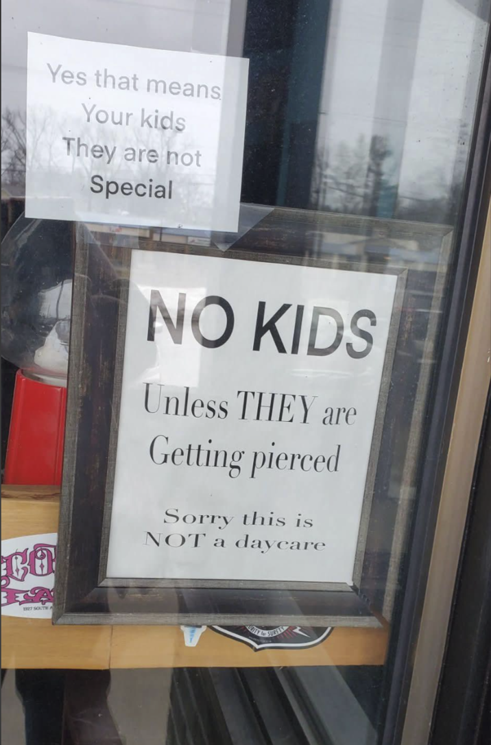 Yes that means Your kids They are not Special CO NO KIDS Unless THEY are Getting pierced Sorry this is NOT a a daycare 1327 SOUTH A ITY S SURET