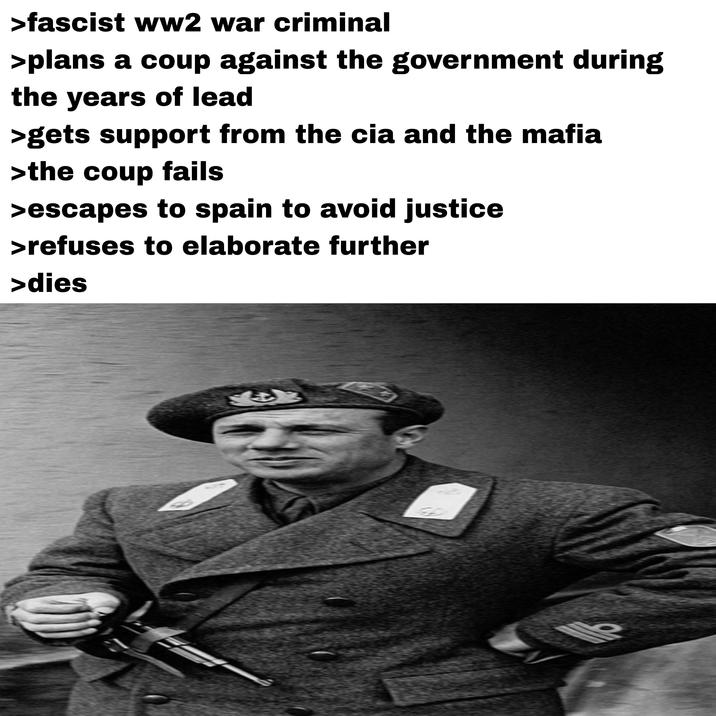 >fascist ww2 war criminal >plans a coup against the government during the years of lead >gets support from the cia and the mafia >the coup fails >escapes to spain to avoid justice >refuses to elaborate further >dies