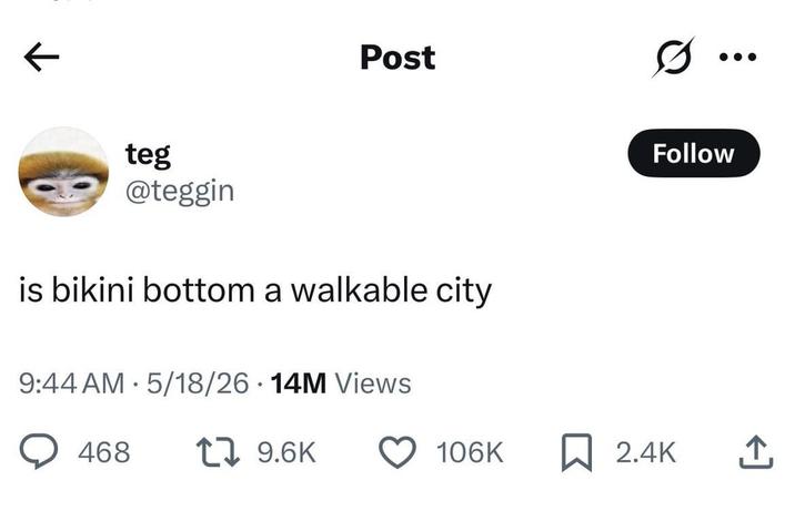 к Post teg @teggin is bikini bottom a walkable city 9:44 AM 5/18/26 14M Views 468 9.6K ... Follow 106K ☐ 2.4K ↑