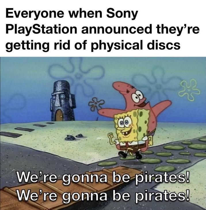 Everyone when Sony PlayStation announced they're getting rid of physical discs We're gonna be pirates! We're gonna be pirates!