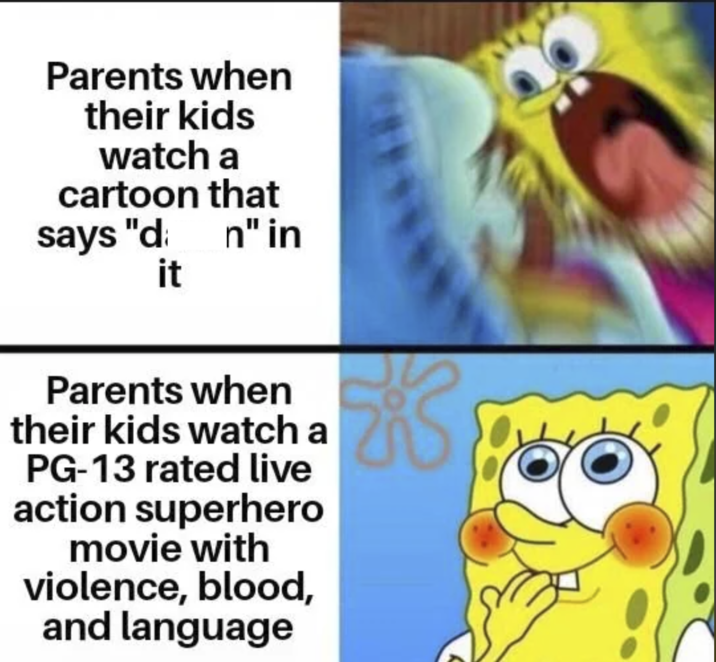 Parents when their kids watch a cartoon that says "d; it n" in Parents when their kids watch a PG-13 rated live action superhero movie with violence, blood, and language