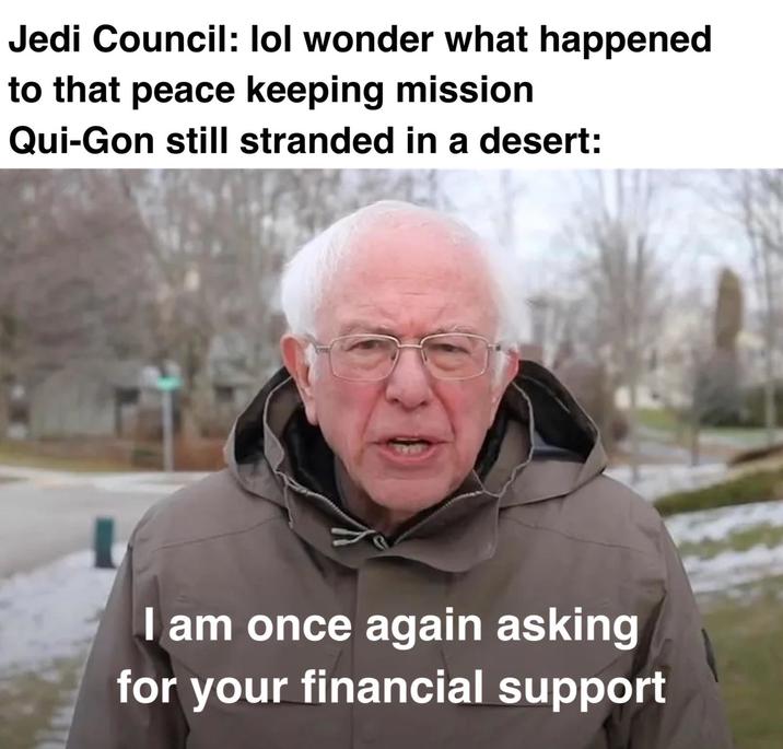 Jedi Council: lol wonder what happened to that peace keeping mission Qui-Gon still stranded in a desert: I am once again asking for your financial support