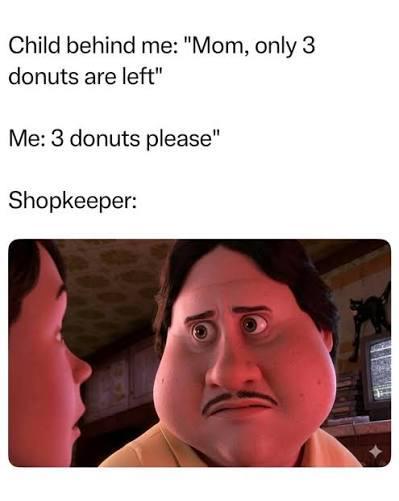 Child behind me: "Mom, only 3 donuts are left" Me: 3 donuts please" Shopkeeper: