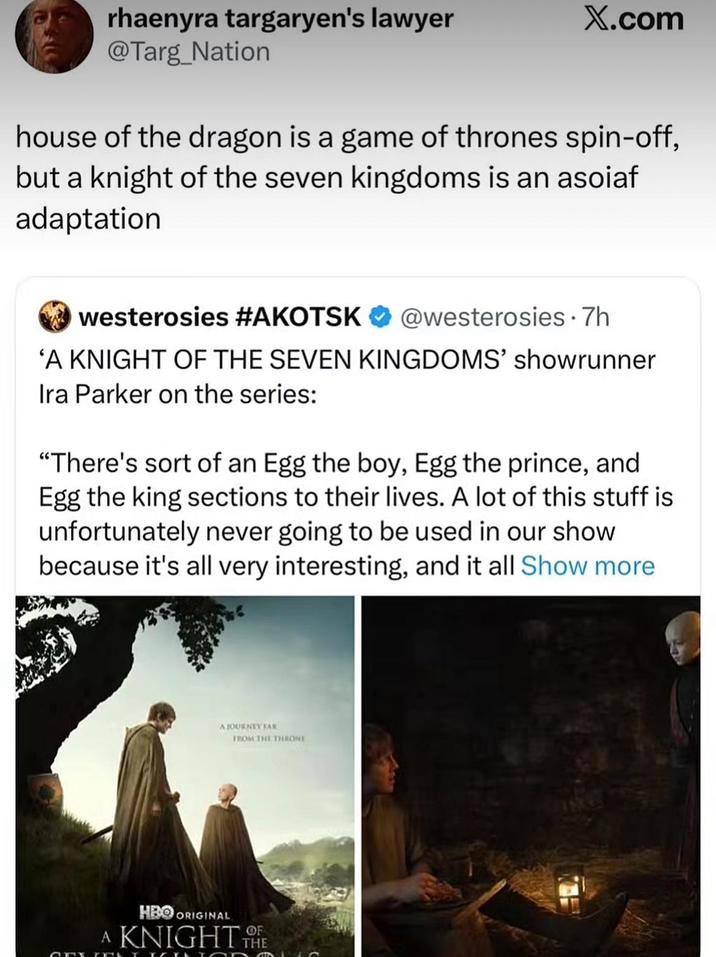 rhaenyra targaryen's lawyer @Targ_Nation X.com house of the dragon is a game of thrones spin-off, but a knight of the seven kingdoms is an asoiaf adaptation westerosies #AKOTSK @westerosies .7h 'A KNIGHT OF THE SEVEN KINGDOMS' showrunner Ira Parker on the series: "There's sort of an Egg the boy, Egg the prince, and Egg the king sections to their lives. A lot of this stuff is unfortunately never going to be used in our show because it's all very interesting, and it all Show more A JOURNEY FAR FROM THE THRONE CRY HBO ORIGINAL A KNIGHT THE