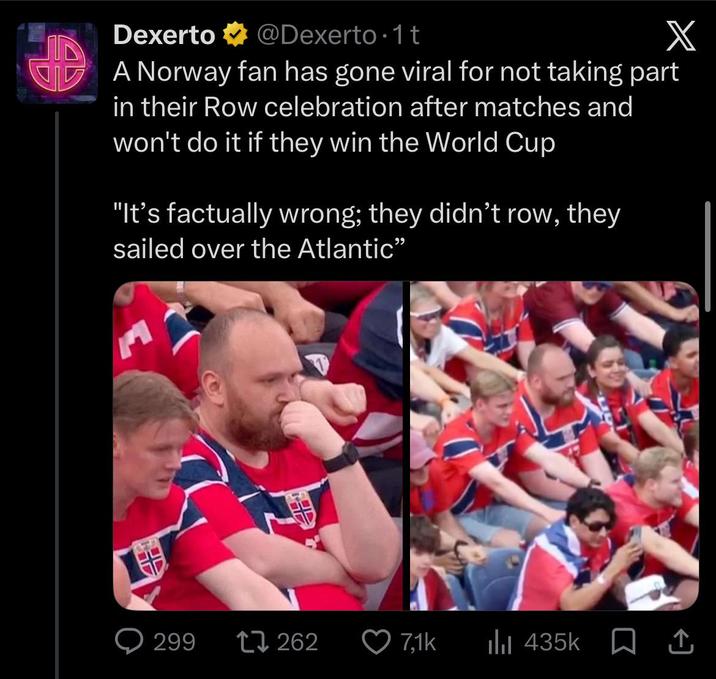 Dexerto @Dexerto 1t X A Norway fan has gone viral for not taking part in their Row celebration after matches and won't do it if they win the World Cup "It's factually wrong; they didn't row, they sailed over the Atlantic" 299 262 7,1k ılıl 435k | ↑