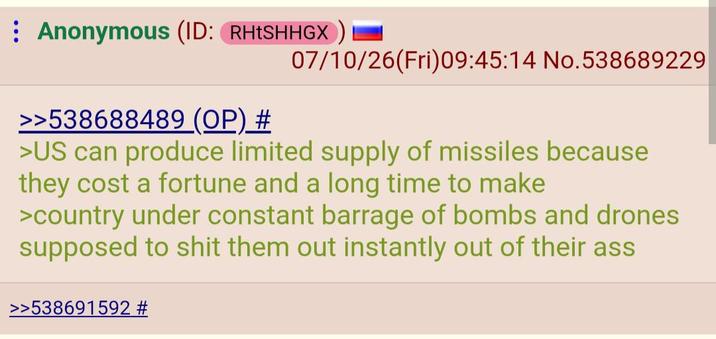 Anonymous (ID: RHTSHHGX >>538688489 (OP) # 07/10/26(Fri)09:45:14 No.538689229 >US can produce limited supply of missiles because they cost a fortune and a long time to make >country under constant barrage of bombs and drones supposed to s--- them out instantly out of their ass >>538691592 #
