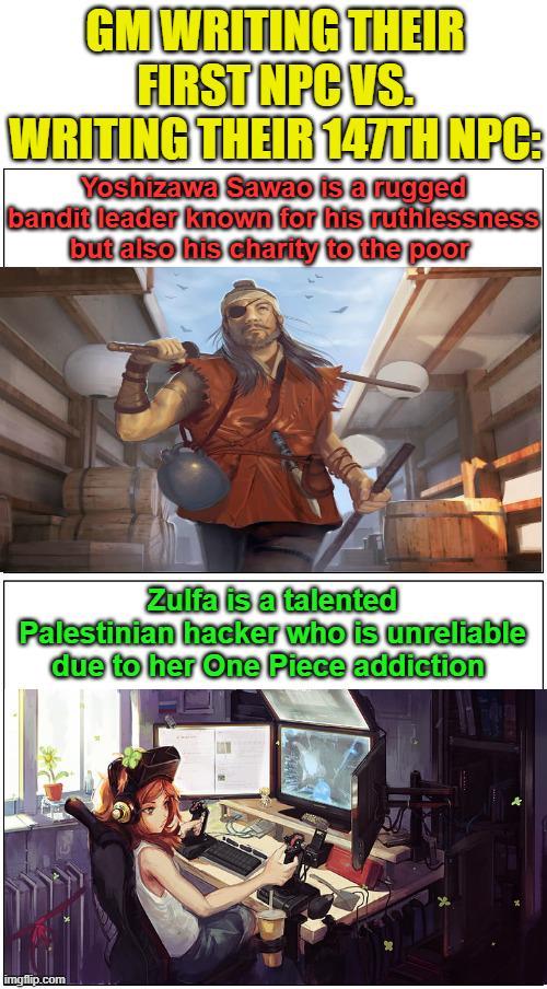 GM WRITING THEIR FIRST NPC VS. WRITING THEIR 147TH NPC: Yoshizawa Sawao is a rugged bandit leader known for his ruthlessness but also his charity to the poor Zulfa is a talented Palestinian hacker who is unreliable due to her One Piece addiction imgflip.com