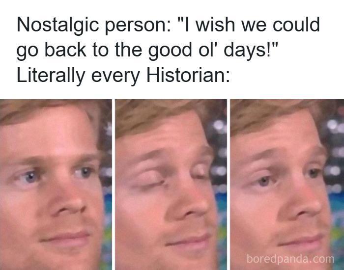 Nostalgic person: "I wish we could go back to the good ol' days!" Literally every Historian: boredpanda.com