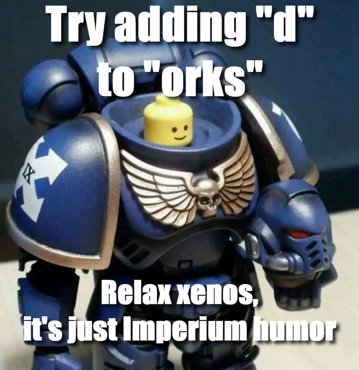 Try adding "d" to "orks" IX Relax xenos, it's just Imperium humor