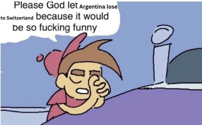 Please God let Argentina lose to Switzerland because it would be so f------ funny