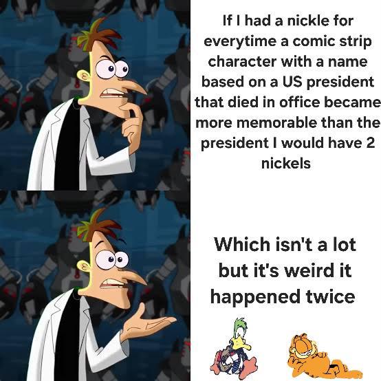 If I had a nickle for everytime a comic strip character with a name based on a US president that died in office became more memorable than the president I would have 2 nickels Which isn't a lot but it's weird it happened twice