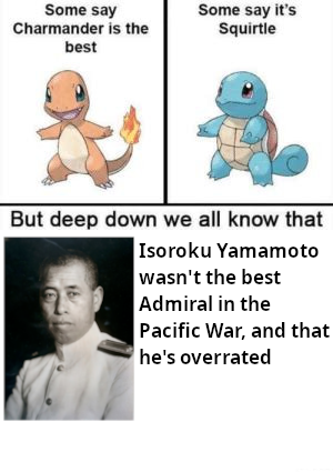 Some say Charmander is the best Some say it's Squirtle But deep down we all know that Isoroku Yamamoto wasn't the best Admiral in the Pacific War, and that he's overrated