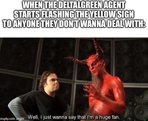 WHEN THE DELTALGREEN AGENT STARTS FLASHING THE YELLOW SIGN TO ANYONE THEY DON'T WANNA DEAL WITH: rimgflip.com anger Well, I just wanna say that I'm a huge fan.