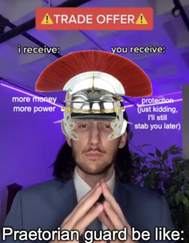 ATRADE OFFERA i receive: you receive: more money more power protection (just kidding, I'll still stab you later) Praetorian guard be like: