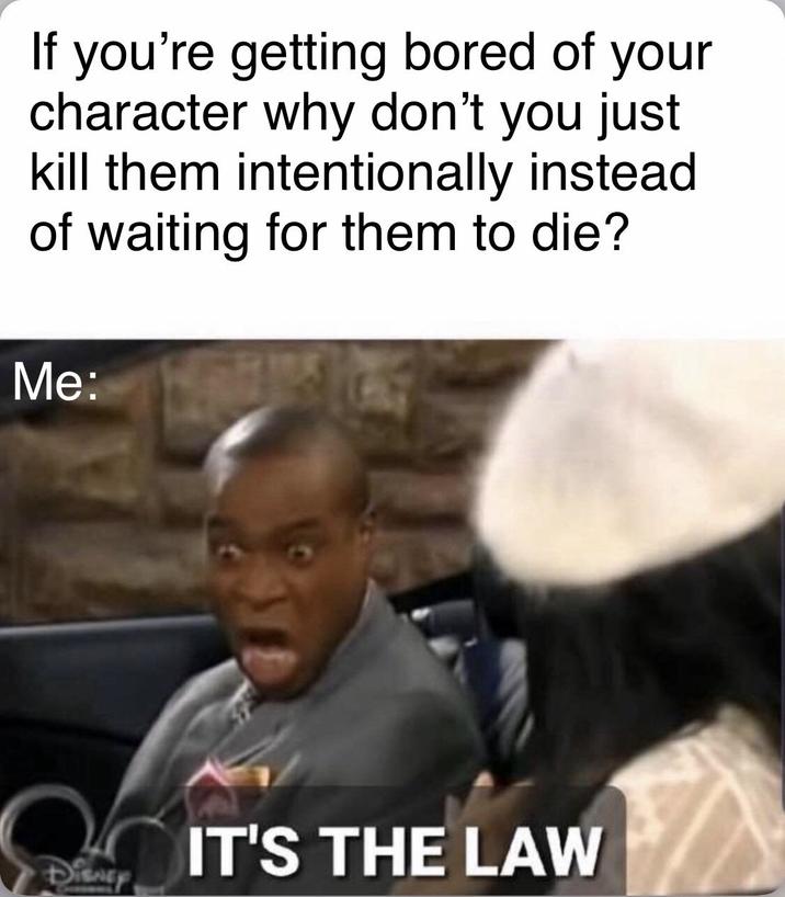 If you're getting bored of your character why don't you just kill them intentionally instead of waiting for them to die? Me: IT'S THE LAW DISNEY
