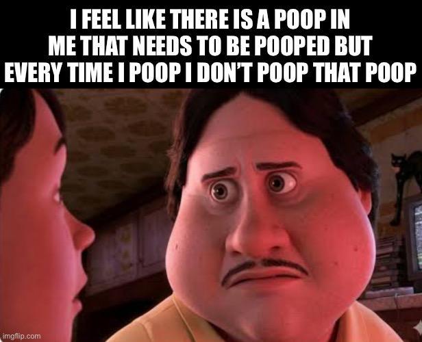 I FEEL LIKE THERE IS A POOP IN ME THAT NEEDS TO BE POOPED BUT EVERY TIME I POOP I DON'T POOP THAT POOP imgflip.com