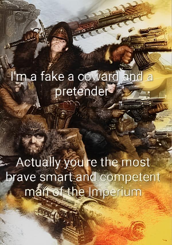 I'm a fake a coward and a pretender Actually youre the most brave smart and competent man of the Imperium
