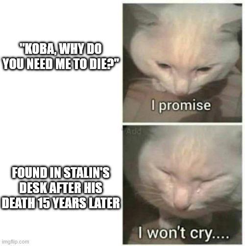 "KOBA, WHY DO YOU NEED ME TO DIE?" FOUND IN STALIN'S DESK AFTER HIS DEATH 15 YEARS LATER imgflip.com I promise Add I won't cry....