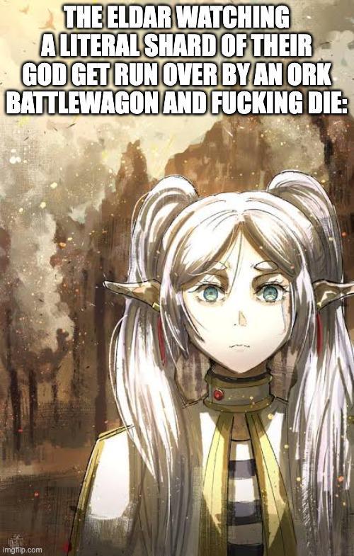 THE ELDAR WATCHING A LITERAL SHARD OF THEIR GOD GET RUN OVER BY AN ORK BATTLEWAGON AND F------ DIE: imgflip.com