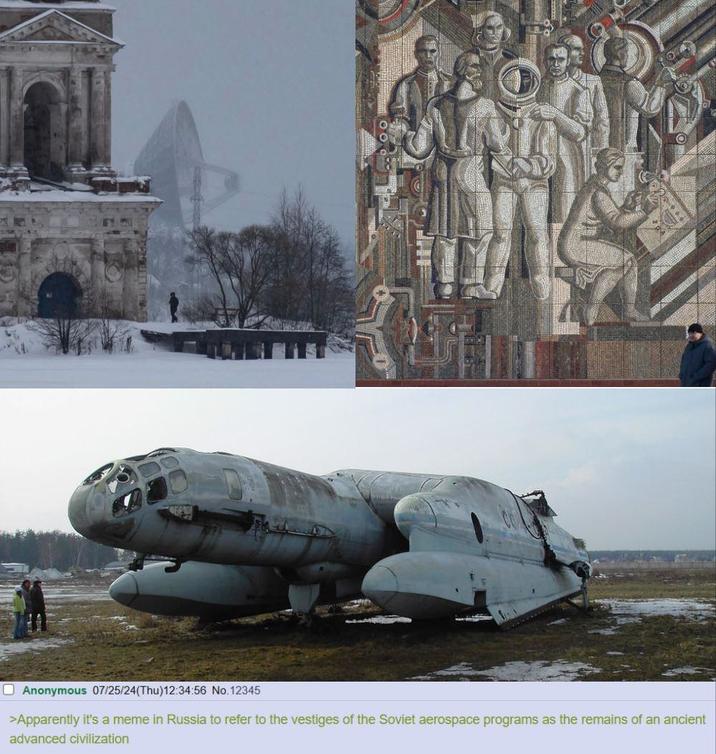 Anonymous 07/25/24(Thu)12:34:56 No. 12345 >Apparently it's a meme in Russia to refer to the vestiges of the Soviet aerospace programs as the remains of an ancient advanced civilization