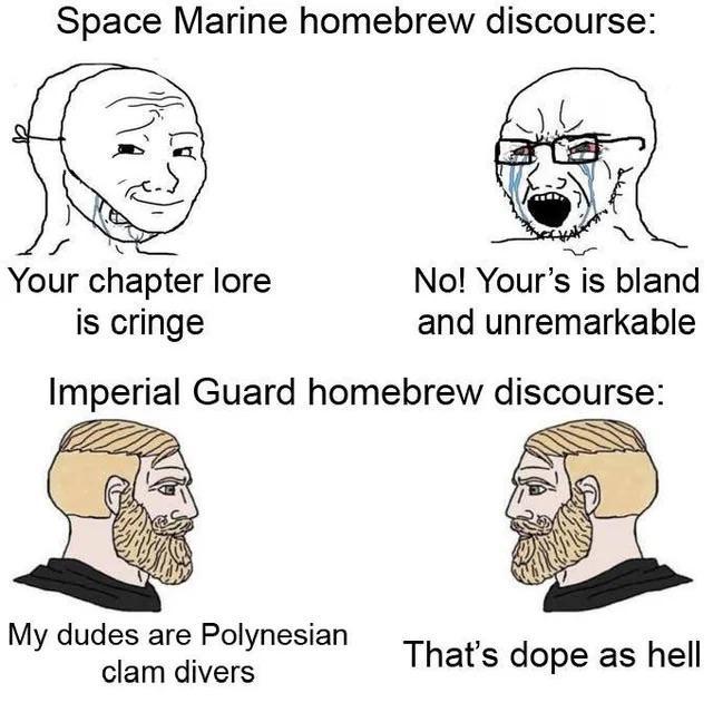 Space Marine homebrew discourse: Your chapter lore No! Your's is bland is cringe and unremarkable Imperial Guard homebrew discourse: My dudes are Polynesian clam divers That's dope as hell