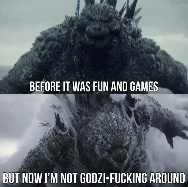 BEFORE IT WAS FUN AND GAMES BUT NOW I'M NOT GODZI-F------ AROUND