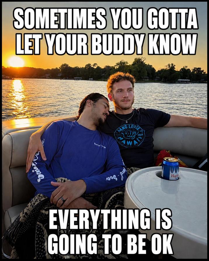 SOMETIMES YOU GOTTA LET YOUR BUDDY KNOW HANG LOOSE AW BRAH погод EVERYTHING IS GOING TO BE OK Ham