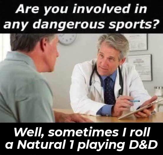 Are you involved in any dangerous sports? Well, sometimes I roll a Natural 1 playing D&D