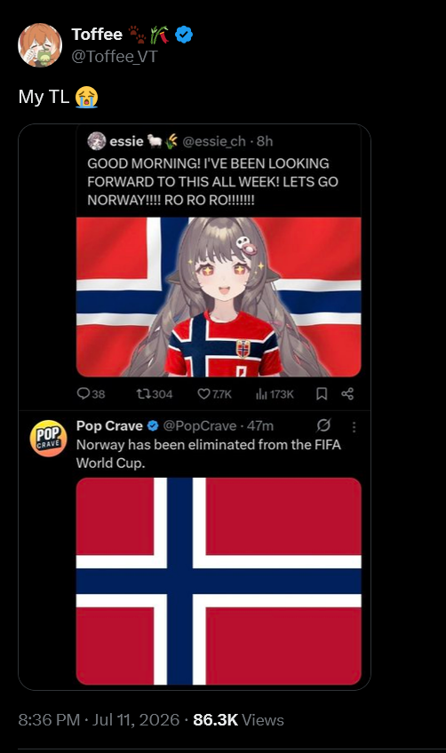Toffee @Toffee_VT My TL essie @essie_ch 8h GOOD MORNING! I'VE BEEN LOOKING FORWARD TO THIS ALL WEEK! LETS GO NORWAY!!!! RO RO RO!!!!!!!! D 38 17304 7.7K 173K POP Pop Crave @PopCrave + 47m ØE CRAVE Norway has been eliminated from the FIFA World Cup. 8:36 PM Jul 11, 2026 · 86.3K Views