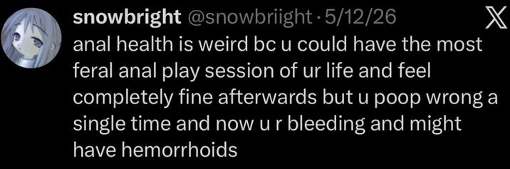 snowbright @snowbriight. 5/12/26 X a--- health is weird bc u could have the most feral a--- play session of ur life and feel completely fine afterwards but u poop wrong a single time and now ur bleeding and might have hemorrhoids
