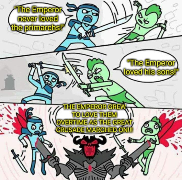 "The Emperor never loved the primarchs! "The Emperor loved his sons! THE EMPEROR GREW TO LOVE THEM OVERTIME AS THE GREAT CRUSADE MARCHED ON!!!