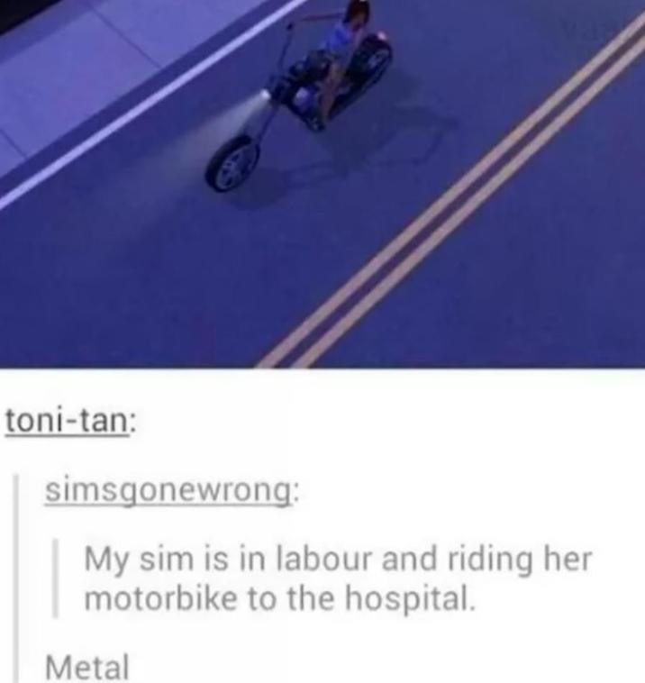 toni-tan: simsgonewrong: My sim is in labour and riding her motorbike to the hospital. Metal