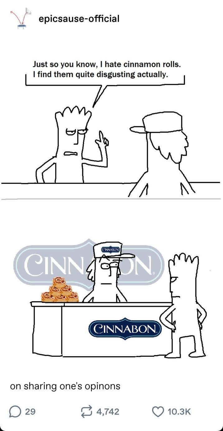 epicsause-official Just so you know, I hate cinnamon rolls. I find them quite disgusting actually. T DI CINNABON CINNATTON CINNABON on sharing one's opinons ☐ 29 ~ 4,742 10.3K