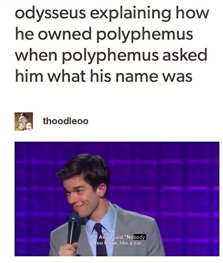 odysseus explaining how he owned polyphemus when polyphemus asked him what his name was thoodleoo And I said "Nobody You know, like a liar.