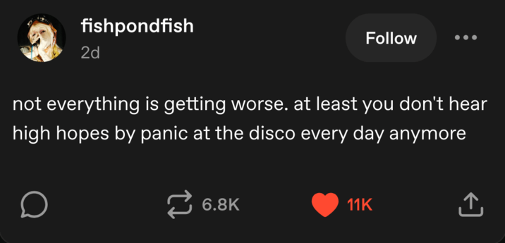 fishpondfish 2d Follow not everything is getting worse. at least you don't hear high hopes by panic at the disco every day anymore 6.8K 11K ↑