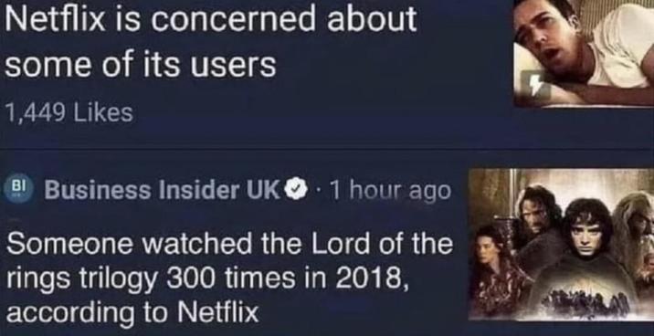 Netflix is concerned about some of its users 1,449 Likes BI Business Insider UK. 1 hour ago Someone watched the Lord of the rings trilogy 300 times in 2018, according to Netflix