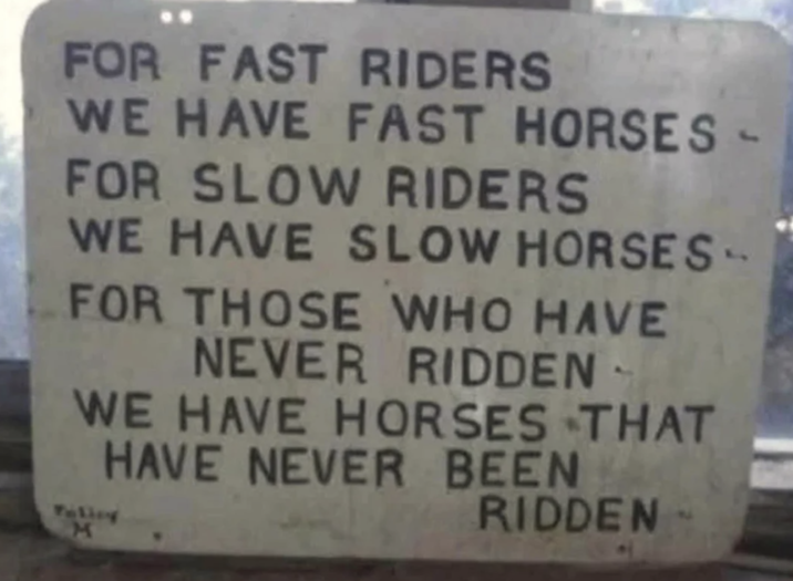 FOR FAST RIDERS WE HAVE FAST HORSES - FOR SLOW RIDERS WE HAVE SLOW HORSES -- FOR THOSE WHO HAVE NEVER RIDDEN- WE HAVE HORSES THAT HAVE NEVER BEEN Tulicy M RIDDEN