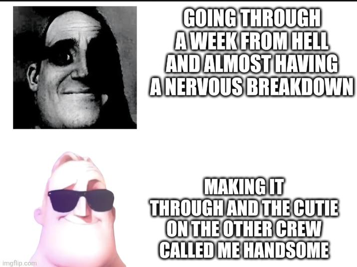 imgflip.com GOING THROUGH A WEEK FROM HELL AND ALMOST HAVING A NERVOUS BREAKDOWN MAKING IT THROUGH AND THE CUTIE ON THE OTHER CREW CALLED ME HANDSOME