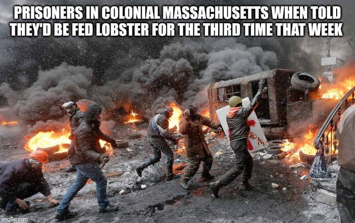 PRISONERS IN COLONIAL MASSACHUSETTS WHEN TOLD THEY'D BE FED LOBSTER FOR THE THIRD TIME THAT WEEK imgflip.com