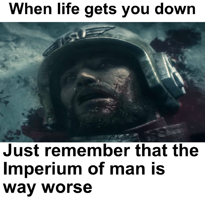 When life gets you down Just remember that the Imperium of man is way worse