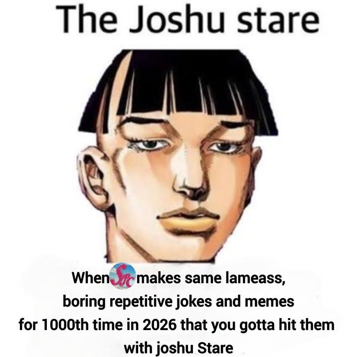 The Joshu stare When Stomakes same lameass, boring repetitive jokes and memes for 1000th time in 2026 that you gotta hit them with joshu Stare