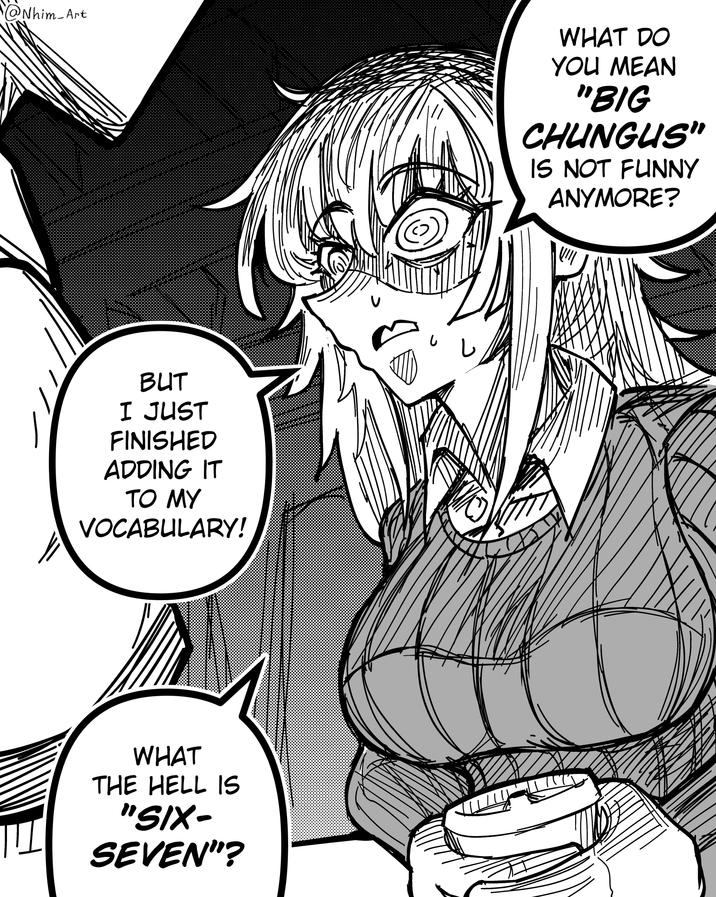 @ Nhim Art WHAT DO YOU MEAN "BIG CHUNGUS" IS NOT FUNNY ANYMORE? BUT I JUST FINISHED ADDING IT TO MY VOCABULARY! WHAT THE HELL IS "SIX- SEVEN"?