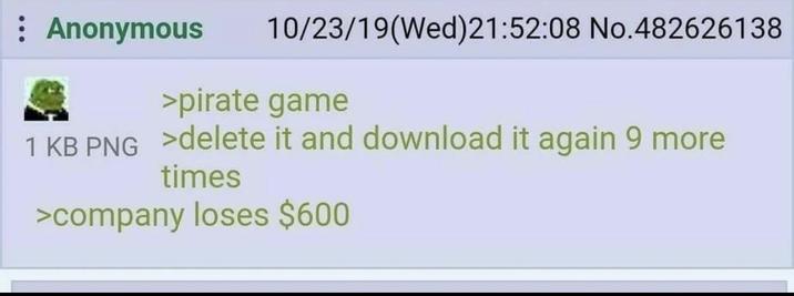 : Anonymous 10/23/19(Wed)21:52:08 No.482626138 >pirate game 1 KB PNG >delete it and download it again 9 more times >company loses $600