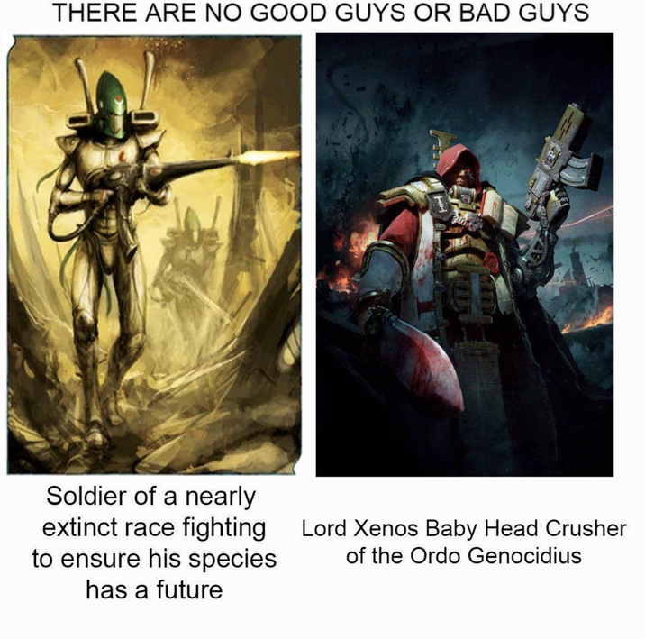 THERE ARE NO GOOD GUYS OR BAD GUYS Soldier of a nearly extinct race fighting to ensure his species has a future Lord Xenos Baby Head Crusher of the Ordo Genocidius