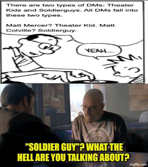 There are two types of DMS: Theater Kids and Soldierguys. All DMs fall into these two types. Matt Mercer? Theater Kid. Matt Colville? Soldierguy. YEAH... M "SOLDIER GUY"? WHAT THE HELL ARE YOU TALKING ABOUT? imgflip.com