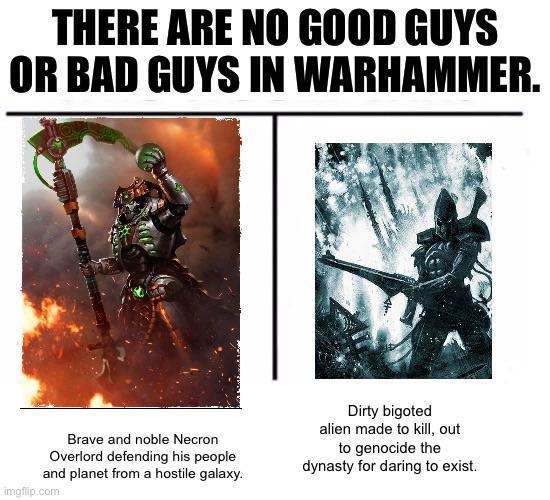 THERE ARE NO GOOD GUYS OR BAD GUYS IN WARHAMMER. Brave and noble Necron Overlord defending his people and planet from a hostile galaxy. imgflip.com Dirty bigoted alien made to kill, out to genocide the dynasty for daring to exist.