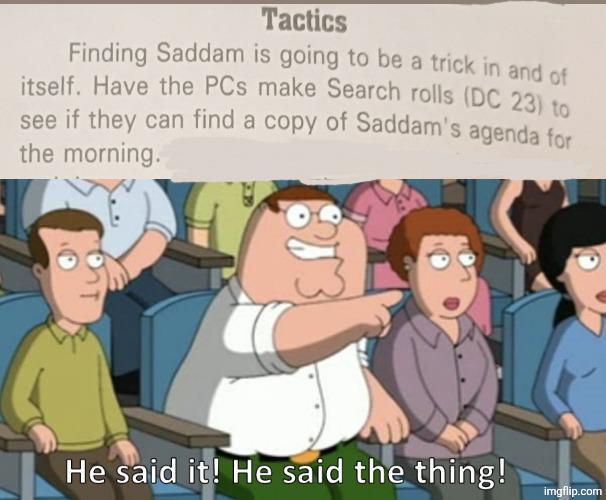 Tactics Finding Saddam is going to be a trick in and of itself. Have the PCs make Search rolls (DC 23) to see if they can find a copy of Saddam's agenda for the morning. 313 He said it! He said the thing! imgflip.com