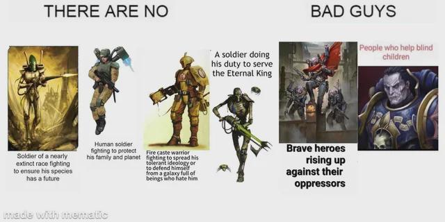 THERE ARE NO A soldier doing his duty to serve the Eternal King BAD GUYS Soldier of a nearly extinct race fighting to ensure his species has a future Human soldier fighting to protect his family and planet Fire caste warrior fighting to spread his tolerant ideology or to defend himself from a galaxy full of beings who hate him Brave heroes rising up against their oppressors made with mematic People who help blind children